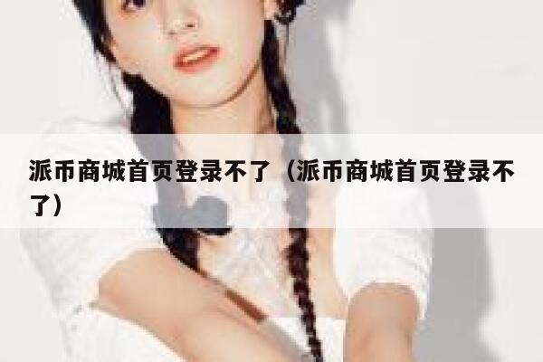 派币商城首页登录不了(派币商城首页登录不了) 第1张 派币商城首页登录不了(派币商城首页登录不了) 第1张