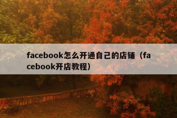 facebook怎么开通自己的店铺(facebook开店教程) 第1张 facebook怎么开通自己的店铺(facebook开店教程) 第1张