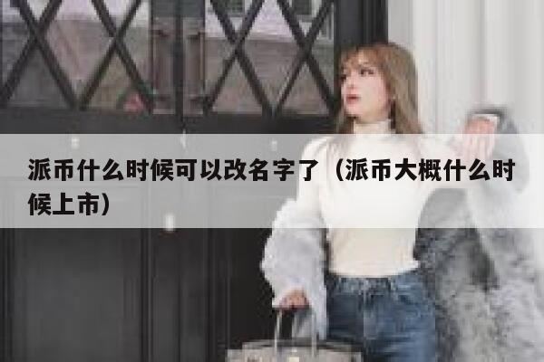 派币什么时候可以改名字了（派币大概什么时候上市） 第1张