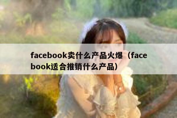 facebook卖什么产品火爆（facebook适合推销什么产品） 第1张