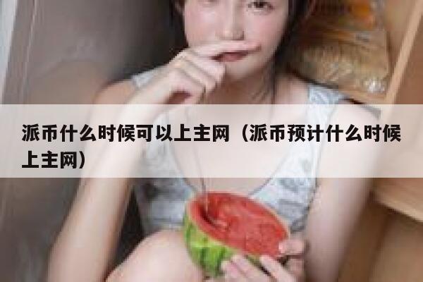派币什么时候可以上主网(派币预计什么时候上主网) 第1张 派币什么时候可以上主网(派币预计什么时候上主网) 第1张