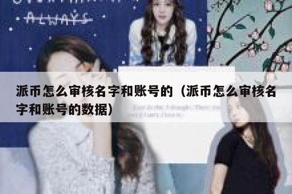 派币怎么审核名字和账号的（派币怎么审核名字和账号的数据） 第1张
