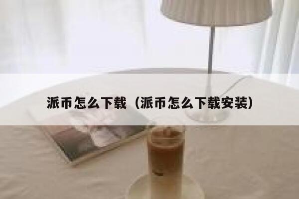 派币怎么下载（派币怎么下载安装） 第1张