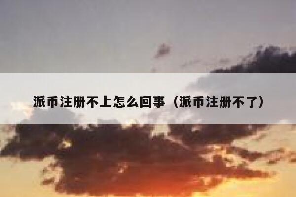 派币注册不上怎么回事(派币注册不了) 第1张 派币注册不上怎么回事(派币注册不了) 第1张