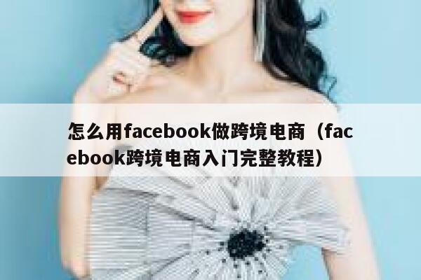怎么用facebook做跨境电商（facebook跨境电商入门完整教程） 第1张