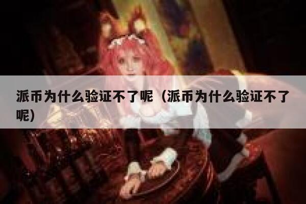 派币为什么验证不了呢（派币为什么验证不了呢） 第1张