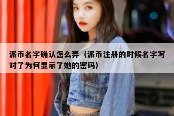 派币名字确认怎么弄（派币注册的时候名字写对了为何显示了她的密码） 第1张