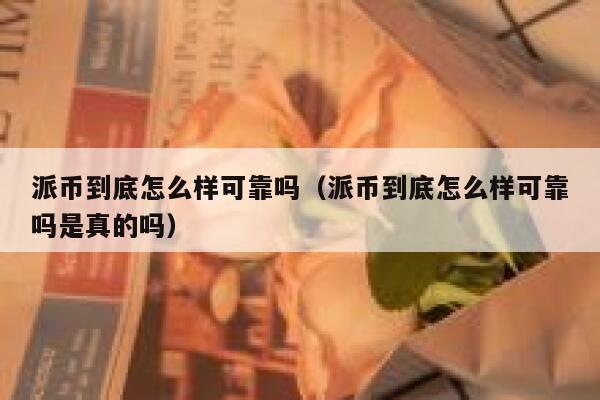 派币到底怎么样可靠吗（派币到底怎么样可靠吗是真的吗） 第1张