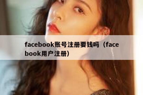 facebook账号注册要钱吗（facebook用户注册） 第1张
