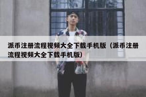 派币注册流程视频大全下载手机版（派币注册流程视频大全下载手机版） 第1张