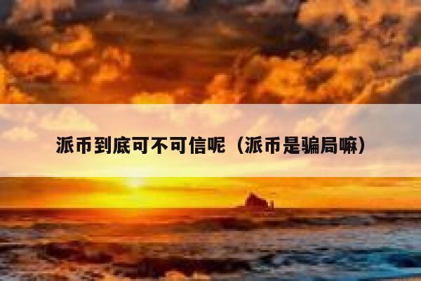 派币到底可不可信呢（派币是骗局嘛） 第1张