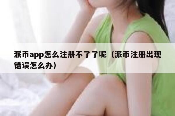 派币app怎么注册不了了呢（派币注册出现错误怎么办） 第1张
