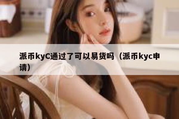 派币kyC通过了可以易货吗（派币kyc申请） 第1张
