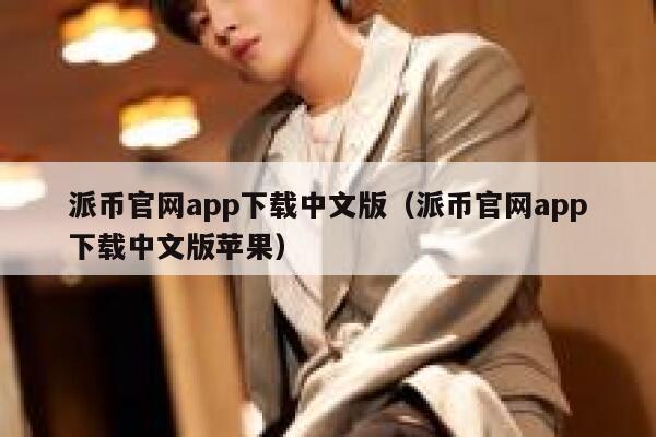 派币官网app下载中文版（派币官网app下载中文版苹果） 第1张