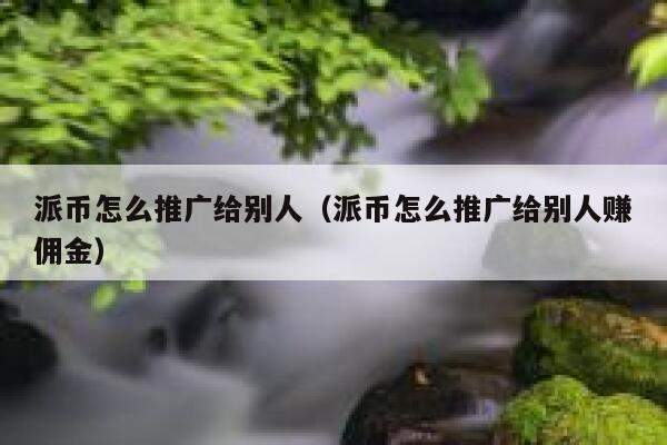 派币怎么推广给别人（派币怎么推广给别人赚佣金） 第1张