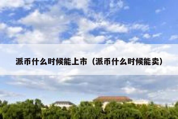 派币什么时候能上市（派币什么时候能卖） 第1张