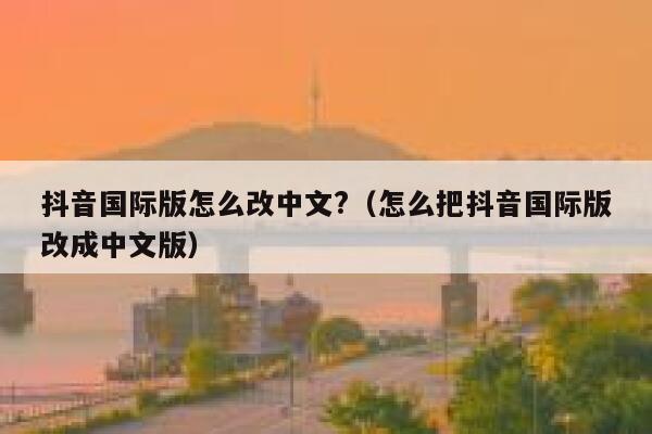 抖音国际版怎么改中文?（怎么把抖音国际版改成中文版） 第1张