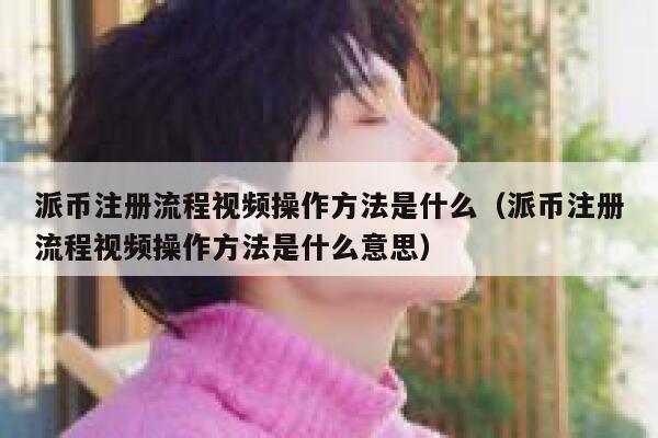 派币注册流程视频操作方法是什么（派币注册流程视频操作方法是什么意思） 第1张