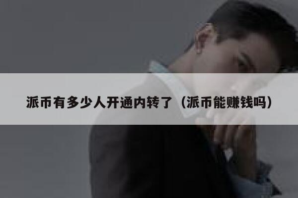 派币有多少人开通内转了（派币能赚钱吗） 第1张