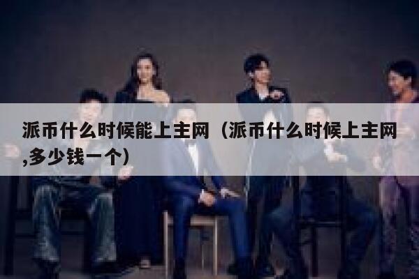 派币什么时候能上主网（派币什么时候上主网,多少钱一个） 第1张