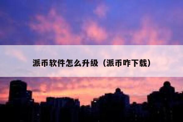 派币软件怎么升级（派币咋下载） 第1张