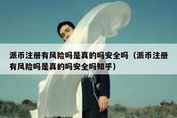 派币注册有风险吗是真的吗安全吗（派币注册有风险吗是真的吗安全吗知乎） 第1张