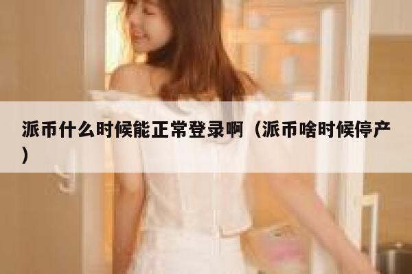 派币什么时候能正常登录啊（派币啥时候停产） 第1张