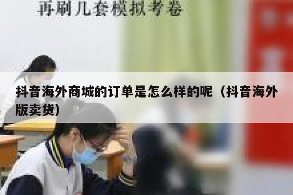 抖音海外商城的订单是怎么样的呢（抖音海外版卖货） 第1张
