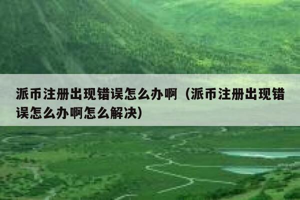 派币注册出现错误怎么办啊（派币注册出现错误怎么办啊怎么解决） 第1张