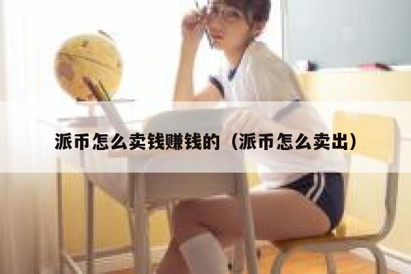 派币怎么卖钱赚钱的（派币怎么卖出） 第1张