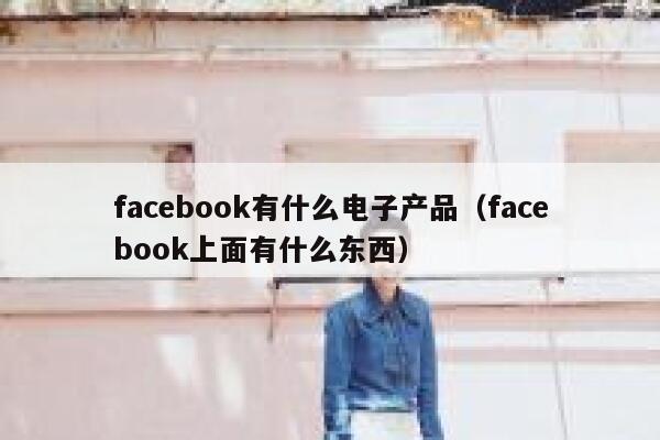facebook有什么电子产品（facebook上面有什么东西） 第1张