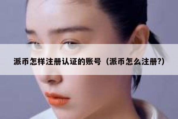 派币怎样注册认证的账号（派币怎么注册?） 第1张