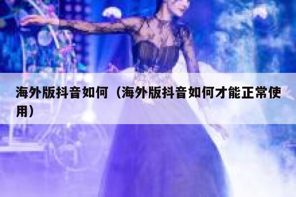 海外版抖音如何（海外版抖音如何才能正常使用） 第1张