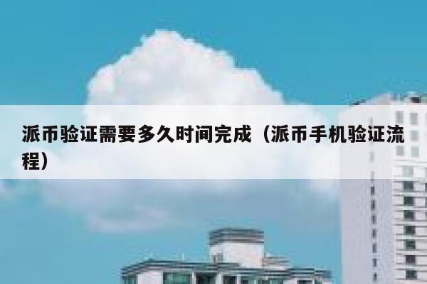 派币验证需要多久时间完成（派币手机验证流程） 第1张