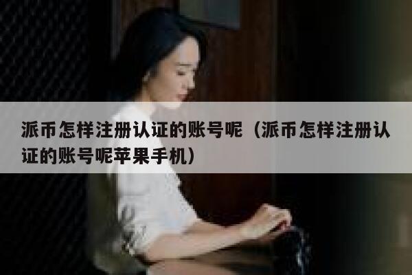 派币怎样注册认证的账号呢（派币怎样注册认证的账号呢苹果手机） 第1张