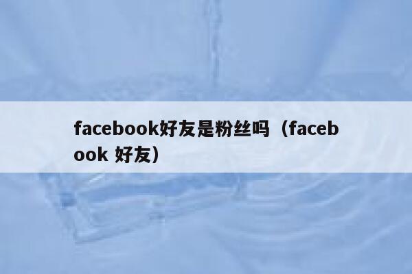 facebook好友是粉丝吗（facebook 好友） 第1张