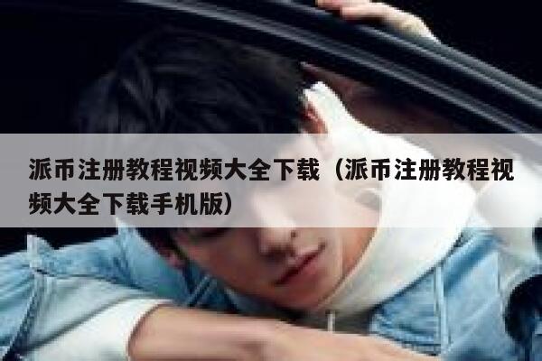 派币注册教程视频大全下载（派币注册教程视频大全下载手机版） 第1张