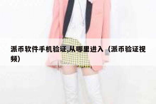 派币软件手机验证,从哪里进入（派币验证视频） 第1张