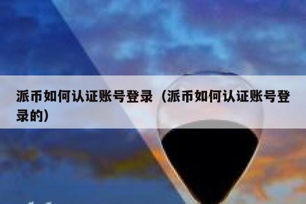 派币如何认证账号登录（派币如何认证账号登录的） 第1张