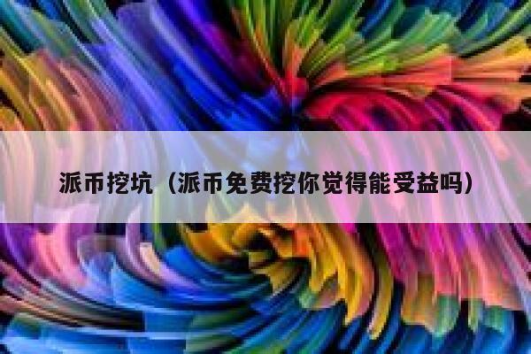 派币挖坑（派币免费挖你觉得能受益吗） 第1张
