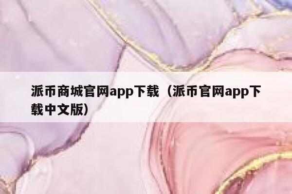 派币商城官网app下载（派币官网app下载中文版） 第1张