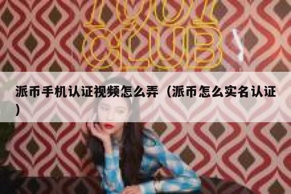 派币手机认证视频怎么弄（派币怎么实名认证） 第1张