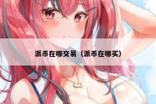 派币在哪交易（派币在哪买） 第1张