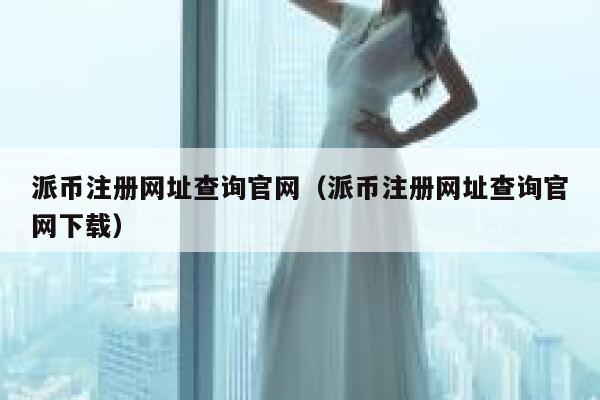 派币注册网址查询官网（派币注册网址查询官网下载） 第1张