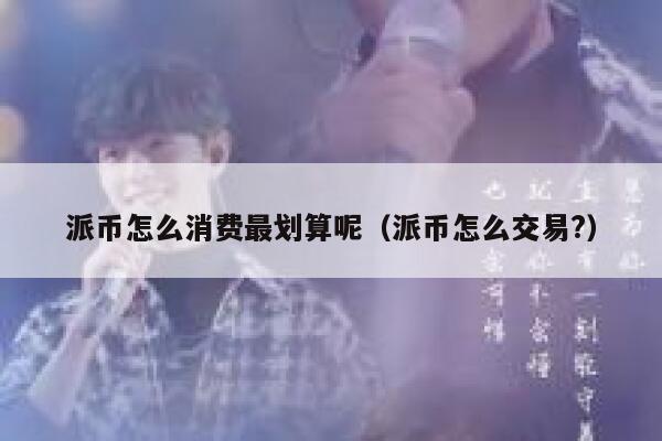 派币怎么消费最划算呢（派币怎么交易?） 第1张