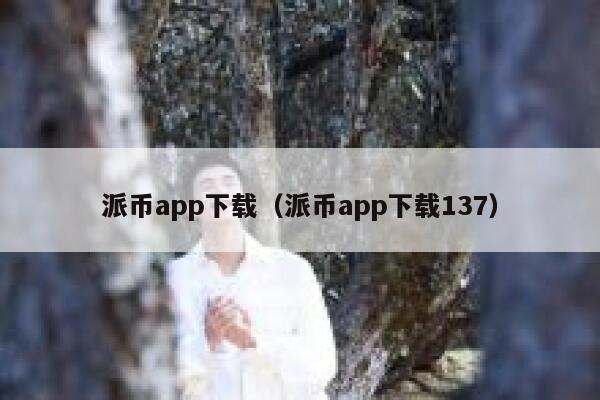 派币app下载（派币app下载137） 第1张