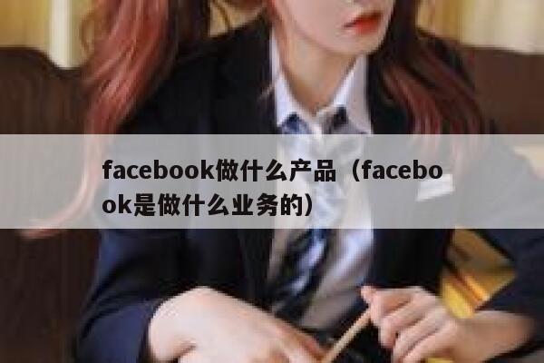 facebook做什么产品（facebook是做什么业务的） 第1张