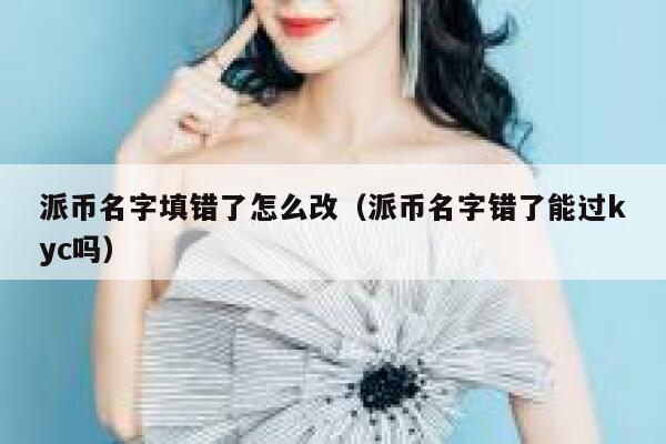 派币名字填错了怎么改（派币名字错了能过kyc吗） 第1张