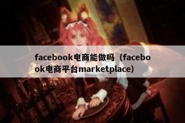 facebook电商能做吗（facebook电商平台marketplace） 第1张