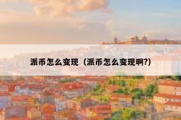 派币怎么变现（派币怎么变现啊?） 第1张